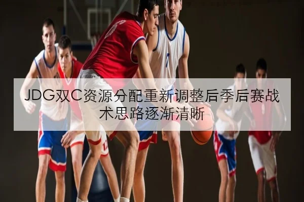 JDG双C资源分配重新调整后季后赛战术思路逐渐清晰